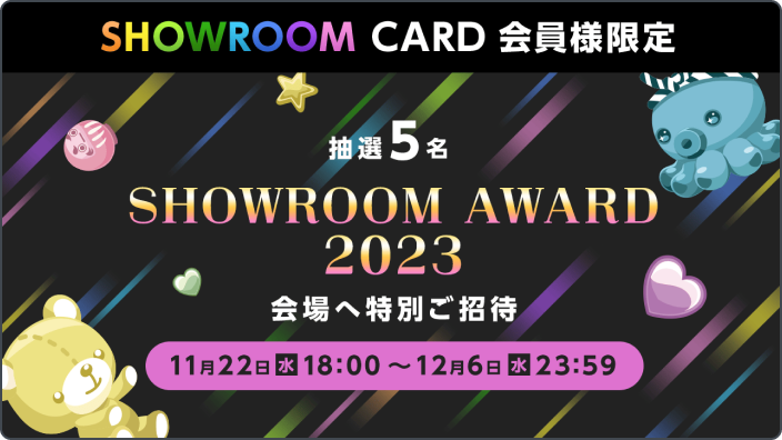 SHOWROOM CARD会員様限定 抽選5名 SHOWROOM AWARD 2023 会場へ特別ご招待 11月22日水18:00~12月6日水23:59